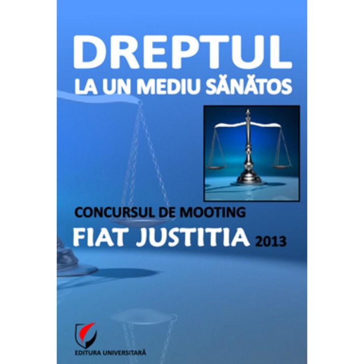 Dreptul la un mediu sanatos. Concursul de Mooting Fiat Justitia 2013 - Coord: Luminita Gabura, Raul Miron, Nicolae Ploesteanu
