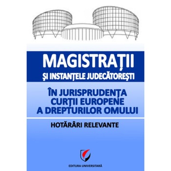 Magistratii si instantele judecatoresti in jurisprudenta Curtii Europene a Drepturilor Omului. Hotarari relevante - Dragoș Calin Magistratii si instantele judecatoresti in jurisprudenta Curtii Europene a Drepturilor Omului. Hotarari relevante - Dragoș Calin