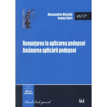 Renuntarea la aplicarea pedepsei. Amanarea aplicarii pedepsei - Mihail Udroiu,Alexandru Risnita,Ioana Curt Renuntarea la aplicarea pedepsei. Amanarea aplicarii pedepsei - Mihail Udroiu,Alexandru Risnita,Ioana Curt
