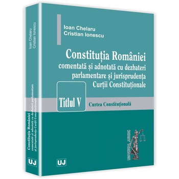 Constitutia Romaniei comentata si adnotata cu dezbateri parlamentare si jurisprudenta Curtii Constitutionale - Ioan Chelaru,Cristian Ionescu Constitutia Romaniei comentata si adnotata cu dezbateri parlamentare si jurisprudenta Curtii Constitutionale - Ioan Chelaru,Cristian Ionescu
