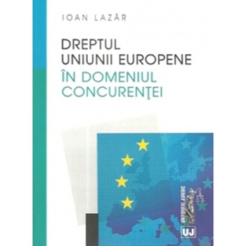 Dreptul Uniunii Europene in domeniul concurentei - Ioan Lazar Dreptul Uniunii Europene in domeniul concurentei - Ioan Lazar