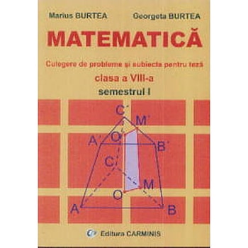 Matematica. Clasa a VIIIa. Semestrul I (Culegere de probleme si teste pentru teza) M. Burtea, G. - G. Burtea, M.Burtea Matematica. Clasa a VIIIa. Semestrul I (Culegere de probleme si teste pentru teza) M. Burtea, G. - G. Burtea, M.Burtea