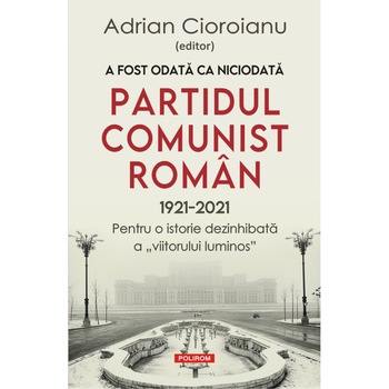 A fost odata ca niciodata.Partidul Comunist Roman (1921-2021), Adrian Cioroianu A fost odata ca niciodata.Partidul Comunist Roman (1921-2021), Adrian Cioroianu