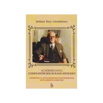 Academicianul Constantin Balaceanu-Stolnici Promotor al scolii romanesti de neurologie si de gerento-geriatrie, Stefania Kory Calomfirescu Academicianul Constantin Balaceanu-Stolnici Promotor al scolii romanesti de neurologie si de gerento-geriatrie, Stefania Kory Calomfirescu