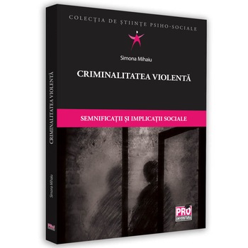 Criminalitatea violenta. Semnificatii si aplicatii sociale, Simona Mihaiu Criminalitatea violenta. Semnificatii si aplicatii sociale, Simona Mihaiu
