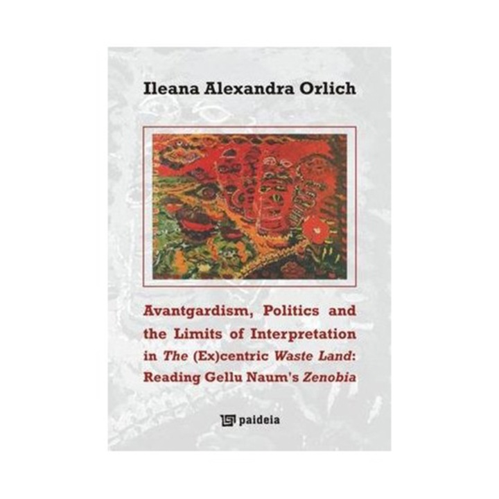Avantgardism, Politics, and the Limits of Interpretation in The (Ex)centric Waste Land: Reading Gellu Naum’s Zenobia - Ileana Alexandra Orlich