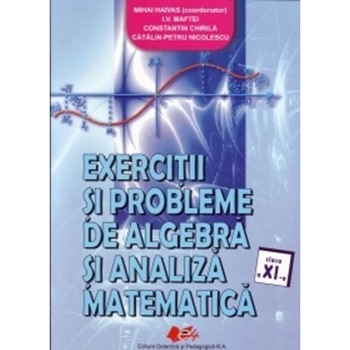 Exercitii si probleme de algebra si analiza matematica cls. a XIa - Coord. Mihai Haivas, Ioan V. Maftei, Constantin Chirila, Catalin Petru Nicolescu Exercitii si probleme de algebra si analiza matematica cls. a XIa - Coord. Mihai Haivas, Ioan V. Maftei, Constantin Chirila, Catalin Petru Nicolescu