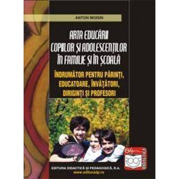 Arta educarii copiilor si adolescentilor în familie si în scoala îndrumator pentru parinti, educatoare, învatatori, diriginti si profesori - Anton Moisin Arta educarii copiilor si adolescentilor în familie si în scoala îndrumator pentru parinti, educatoare, învatatori, diriginti si profesori - Anton Moisin