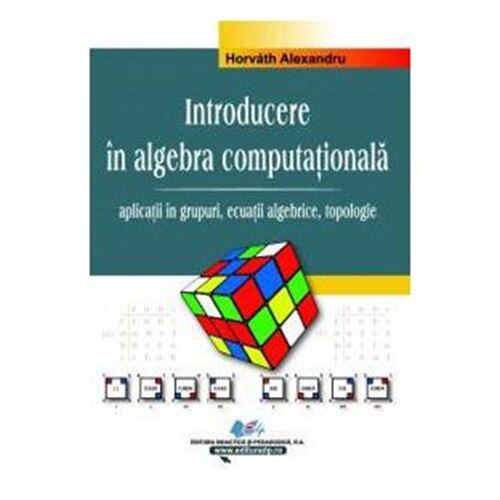 Introducere în algebra computationala – Vol.II – aplicatii în grupuri, ecuatii algebrice, topologie - Horváth Alexandru