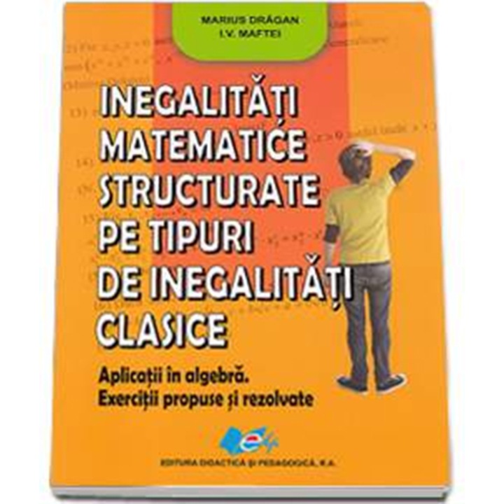 Inegalitati matematice structurate pe tipuri de inegalitati clasice - Marius Dragan, I.V. Maftei