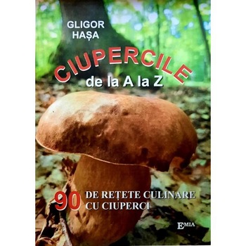 Ciupercile de la A la Z. 90 de retete culinare cu ciuperci - Gligor Hasa Ciupercile de la A la Z. 90 de retete culinare cu ciuperci - Gligor Hasa