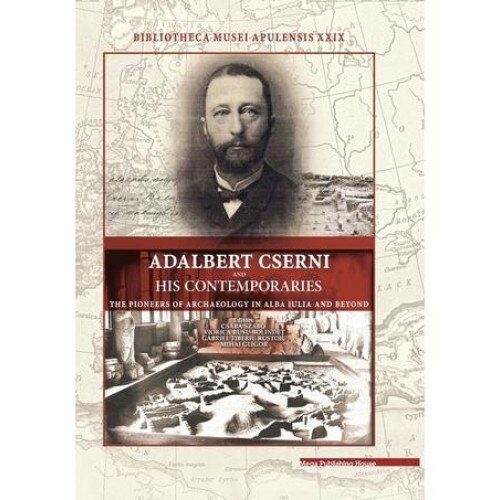 Adalbert Cserni and his contemporaries the pioneers of archaeology in Alba Iulia and Beyond, Csaba Szabo