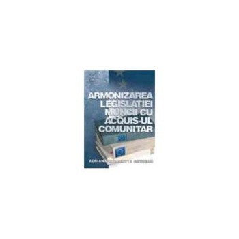 Armonizarea legislatiei muncii cu acquis-ul comunitar, Adriana Georgetta Mesesan Armonizarea legislatiei muncii cu acquis-ul comunitar, Adriana Georgetta Mesesan