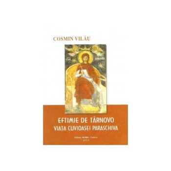 Eftimie de Tarnovo. Viata cuvioasei Paraschiva, Cosmin Vilau Eftimie de Tarnovo. Viata cuvioasei Paraschiva, Cosmin Vilau