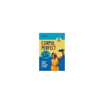 Corpul perfect in 12 saptamani. Program intensiv de exercitii si nutritie., Bob Greene Corpul perfect in 12 saptamani. Program intensiv de exercitii si nutritie., Bob Greene