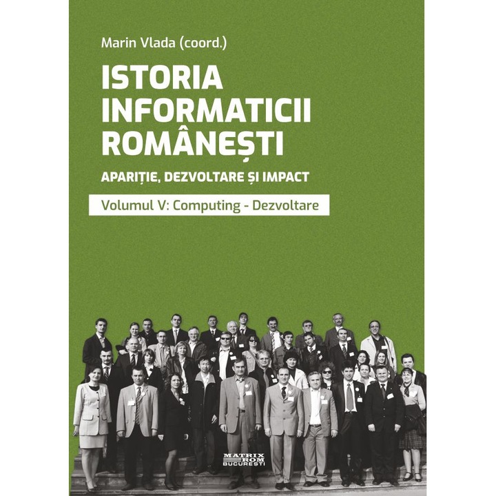 Istoria informaticii romanesti. Aparitie, dezvoltare si impact. Oameni, institutii, concepte, teorii si tehnologii vol 5, Marin Vlada - editor coordonator