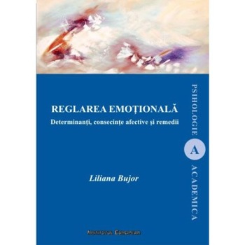 Reglarea emotionala. Determinanti, consecinte afective si remedii, Liliana Bujor Reglarea emotionala. Determinanti, consecinte afective si remedii, Liliana Bujor
