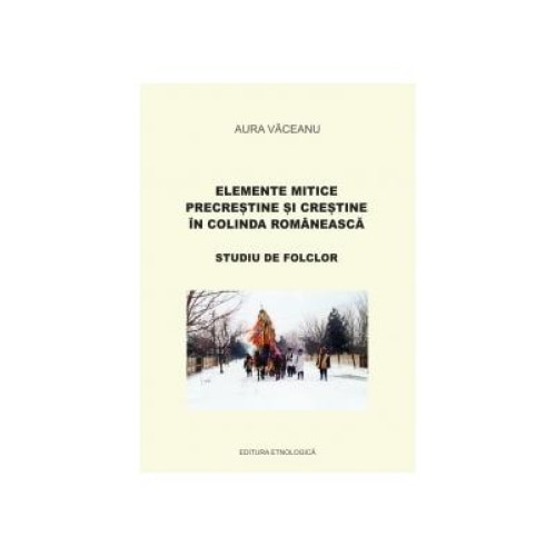 Elemente mitice precrestine si crestine in colinda romaneasca. Studiu de folclor, Aura Vaceanu