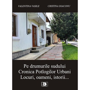 Pe drumurile sudului. Cronica Potlogilor Urbani. Locuri, oameni, istorii ..., Valentina Vasile Pe drumurile sudului. Cronica Potlogilor Urbani. Locuri, oameni, istorii ..., Valentina Vasile