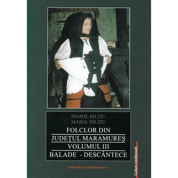 Folclor din judetul Maramures. Volumul 3: Balade, descantece, Pamfil Biltiu Folclor din judetul Maramures. Volumul 3: Balade, descantece, Pamfil Biltiu
