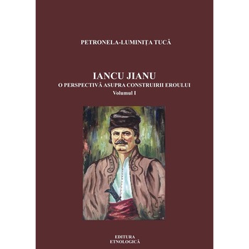 Iancu Jianu. O perspectiva asupra construirii eroului, volumul I, Petronela-Luminita Tuca Iancu Jianu. O perspectiva asupra construirii eroului, volumul I, Petronela-Luminita Tuca
