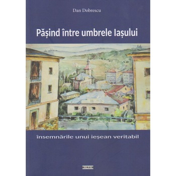 Pasind intre umbrele Iasului, Dan Dobrescu Pasind intre umbrele Iasului, Dan Dobrescu