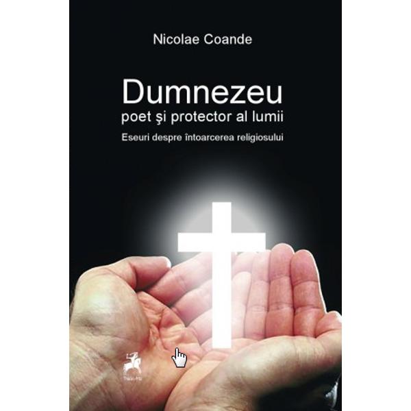 Dumnezeu poet si protector al lumii. Eseuri despre intoarcerea religiosului - Nicolae Coande