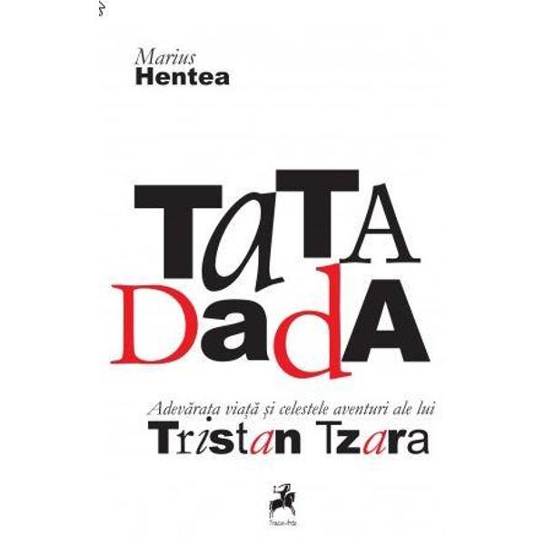 TaTA Dada. Adevarata viata si celestele aventuri ale lui Tristan Tzara - Marius Hentea