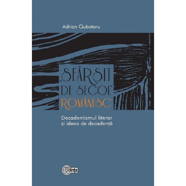 Sfarsit de secol romanesc. Decadentismul literar si ideea de decadenta - Adrian Ciubotaru
