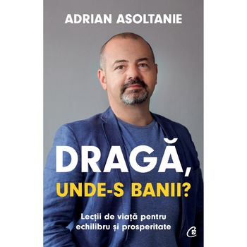 Draga, unde-s banii? Lectii de viata pentru echilibru si prosperitate, Adrian Asoltanie Draga, unde-s banii? Lectii de viata pentru echilibru si prosperitate, Adrian Asoltanie