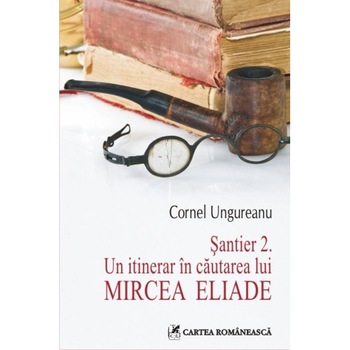 Santier 2. Un itinerar in cautarea lui Mircea Eliade - Cornel Ungureanu Santier 2. Un itinerar in cautarea lui Mircea Eliade - Cornel Ungureanu
