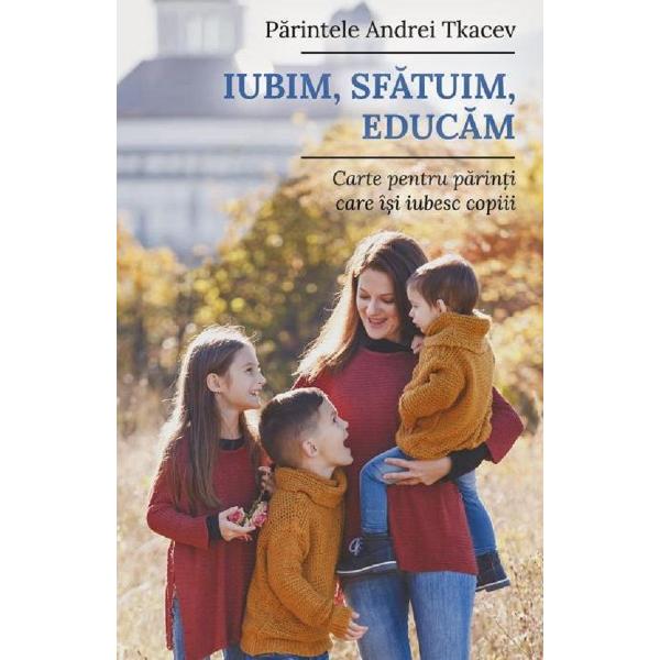 Iubim, sfatuim, educam - Pr. Andrei Tkacev