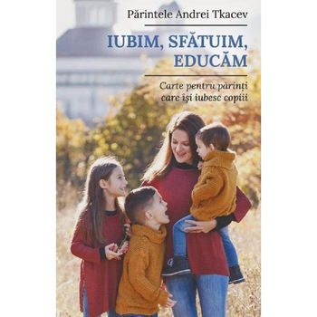 Iubim, sfatuim, educam - Pr. Andrei Tkacev Iubim, sfatuim, educam - Pr. Andrei Tkacev