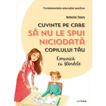 Fundamentele educatiei pozitive. Cuvinte pe care sa nu le spui niciodata copilului tau, Natacha Deery Fundamentele educatiei pozitive. Cuvinte pe care sa nu le spui niciodata copilului tau, Natacha Deery