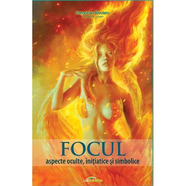 Focul: aspecte oculte, initiatice si simbolice - Gregorian Bivolaru