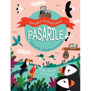 Pasarile. Uimitoarea noastra planeta - Mike Unwin, Pau Morgan Pasarile. Uimitoarea noastra planeta - Mike Unwin, Pau Morgan