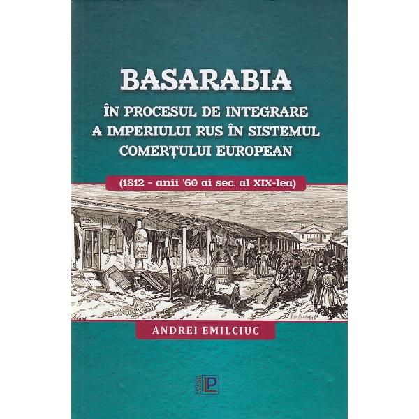 Basarabia in procesul de integrare a Imperiului Rus in sistemul comertului european - Andrei Emilciuc