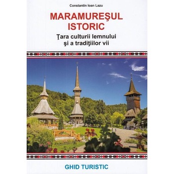Maramuresul istoric. Tara culturii lemnului si a traditiilor vii - Constantin Ioan Lazu Maramuresul istoric. Tara culturii lemnului si a traditiilor vii - Constantin Ioan Lazu