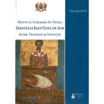 Motivul corabiei in opera Sfantului Ioan Gura de Aur: intre traditie si inovatie - Tincuta Ojog Motivul corabiei in opera Sfantului Ioan Gura de Aur: intre traditie si inovatie - Tincuta Ojog