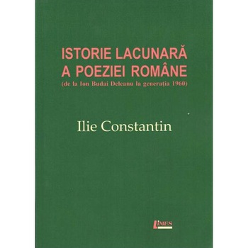 Istorie lacunara a poeziei romane. De la Ion Budai Deleanu la Generatia 60 - Ilie Constantin Istorie lacunara a poeziei romane. De la Ion Budai Deleanu la Generatia 60 - Ilie Constantin