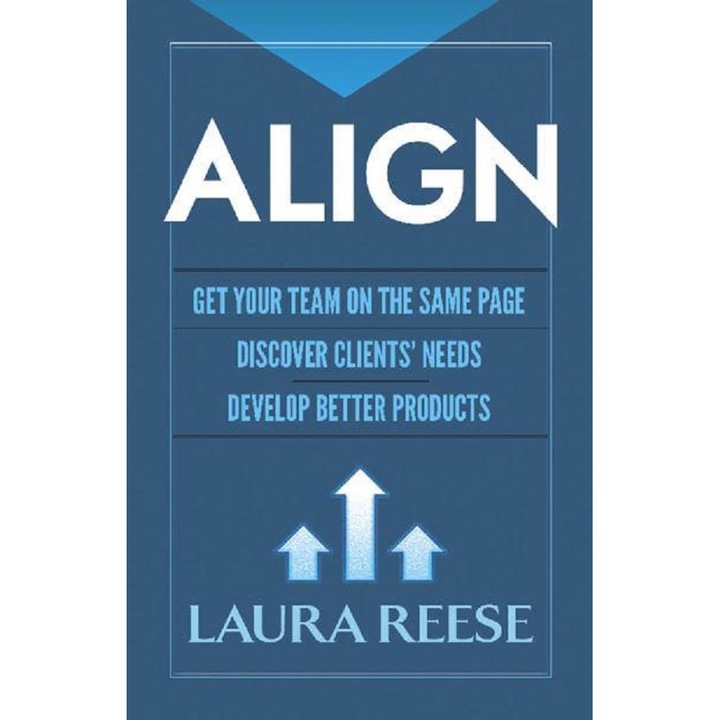 Align: Get Your Team On The Same Page, Discover Clients' Needs, Develop Better Products - Laura Reese