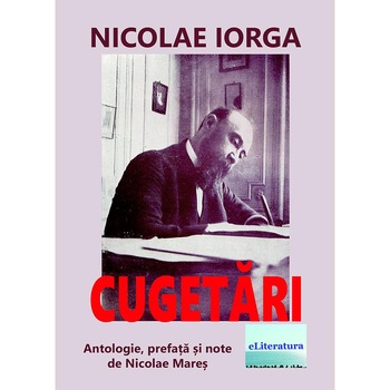 Cugetari de Nicolae Iorga. Antologie si prefata de Nicolae Mares Cugetari de Nicolae Iorga. Antologie si prefata de Nicolae Mares