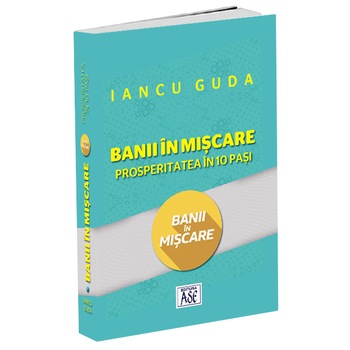 Banii in miscare. Prosperitatea in 10 pasi, Iancu Guda Banii in miscare. Prosperitatea in 10 pasi, Iancu Guda