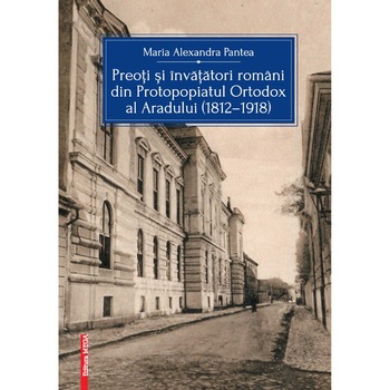 Preoti si invatatori romani din Protopopiatul Ortodox al Aradului (1812–1918) - Maria Alexandra Pantea Preoti si invatatori romani din Protopopiatul Ortodox al Aradului (1812–1918) - Maria Alexandra Pantea
