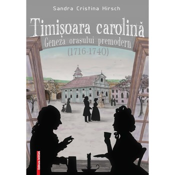 Timisoara carolina: geneza orasului premodern (1716–1740) - Sandra Cristina Hirsch Timisoara carolina: geneza orasului premodern (1716–1740) - Sandra Cristina Hirsch