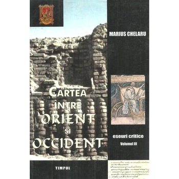Cartea intre Orient si Occident (volumul III) - eseuri critice, Marius Chelaru Cartea intre Orient si Occident (volumul III) - eseuri critice, Marius Chelaru