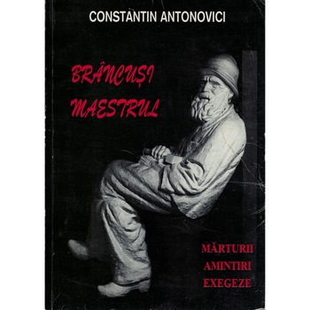 Brancusi maestrul - Constantin Antonovici Brancusi maestrul - Constantin Antonovici