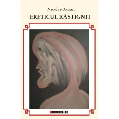 Ereticul rastignit - Nicolae Adam