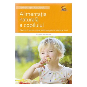 Alimentatia naturala a copilului - Alaptare, intarcare, retete sanatoase - Tiziana Valpiana Alimentatia naturala a copilului - Alaptare, intarcare, retete sanatoase - Tiziana Valpiana