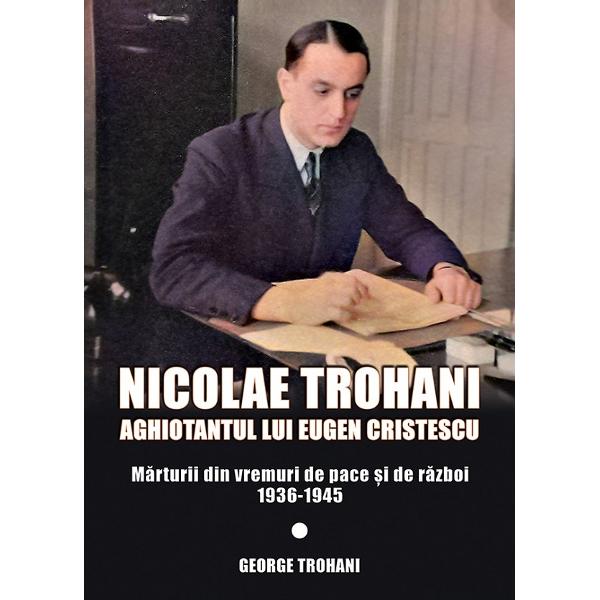 Nicolae Trohani. Aghiotantul lui Eugen Cristescu Vol.2 - Nicolae Trohani
